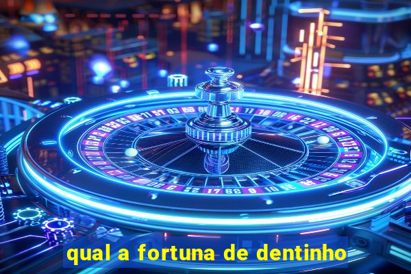 qual a fortuna de dentinho